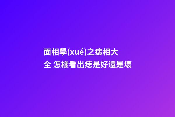 面相學(xué)之痣相大全 怎樣看出痣是好還是壞
